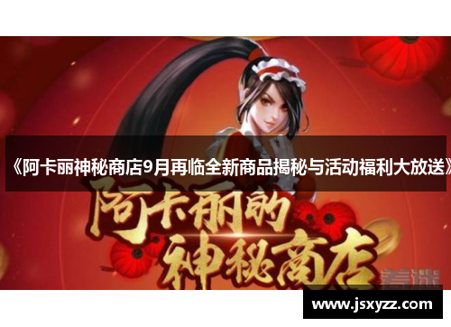 《阿卡丽神秘商店9月再临全新商品揭秘与活动福利大放送》