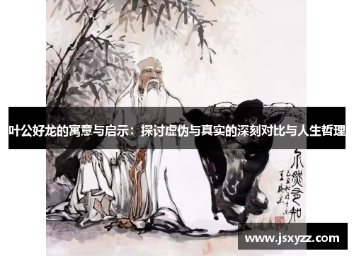 叶公好龙的寓意与启示：探讨虚伪与真实的深刻对比与人生哲理